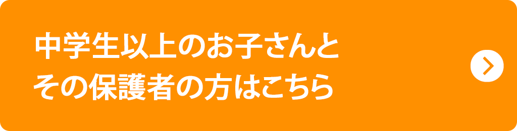 中学生以上のお子さんと、その保護者の方はこちら